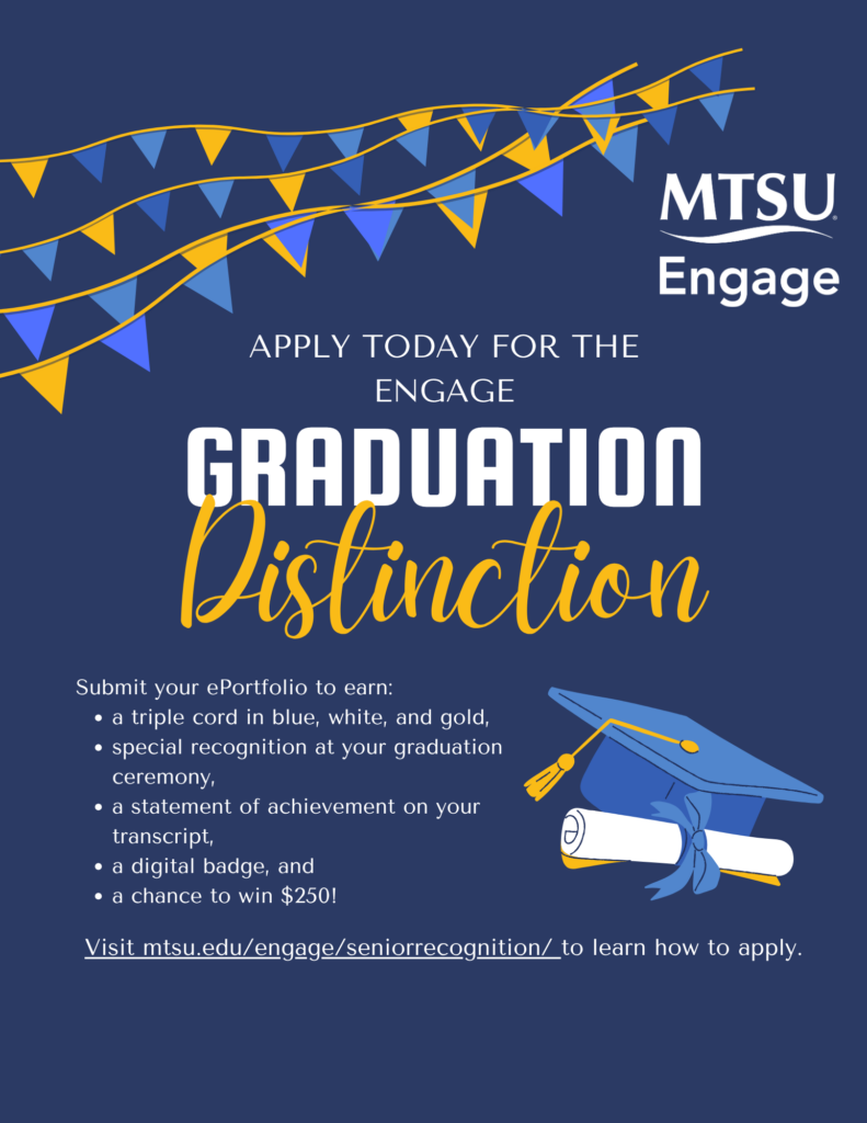 Submit your ePortfolio to earn the Engage Graduation Distinction. Visit mtsu.edu/engage.seniorrecognition to learn how to apply.