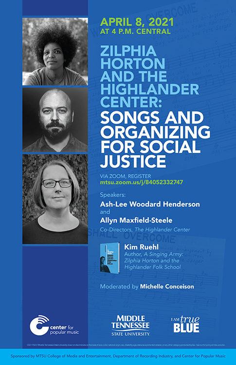poster for April 8, 2021, Center for Popular Music panel discussion, via Zoom, on “Zilphia Horton and the Highlander Center: Songs and Organizing for Social Justice” with guests Ash-Lee Woodard Henderson and Allyn Maxfield-Steele, co-executive directors of the historic Highlander Research and Education Center in New Market, Tennessee, and author Kim Ruehl.